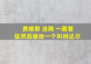 费德勒 法网 一路晋级然后输给一个叫纳达尔